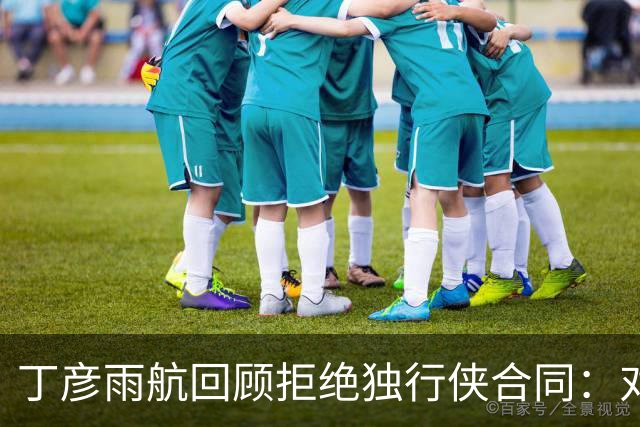 丁彦雨航回顾拒绝独行侠合同：对当时的选择感到遗憾