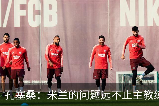 孔塞桑：米兰的问题远不止主教练