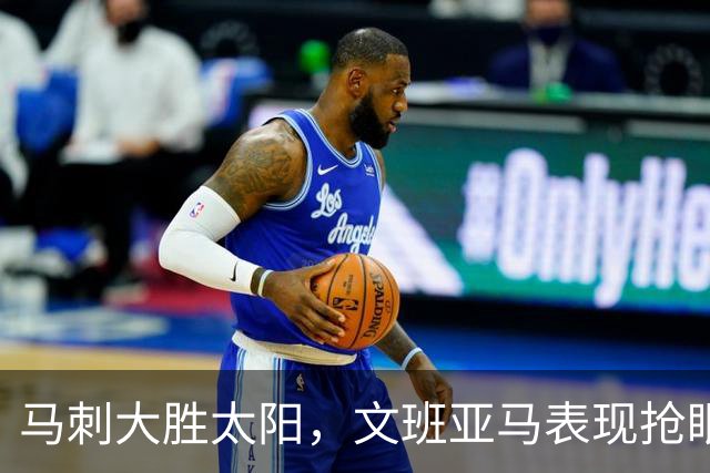 马刺大胜太阳，文班亚马表现抢眼，卡斯尔贡献18分
